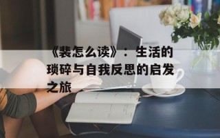《裴怎么读》：生活的琐碎与自我反思的启发之旅