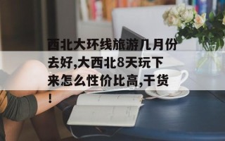 西北大环线旅游几月份去好,大西北8天玩下来怎么性价比高,干货！