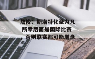詹俊：斯洛特化圣为凡 所幸后面是国际比赛，否则联赛都可能崩盘