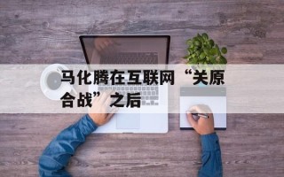 马化腾在互联网“关原合战”之后
