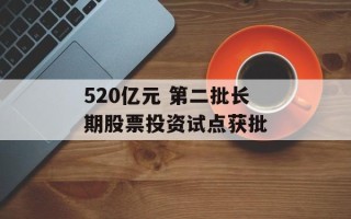 520亿元 第二批长期股票投资试点获批