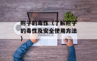 附子的毒性（了解附子的毒性及安全使用方法）