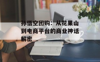 孙悟空团购：从花果山到电商平台的商业神话解密