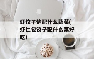 虾饺子馅配什么蔬菜(虾仁包饺子配什么菜好吃)