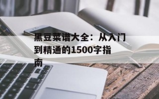 黑豆菜谱大全：从入门到精通的1500字指南