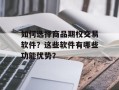 如何选择商品期权交易软件？这些软件有哪些功能优势？