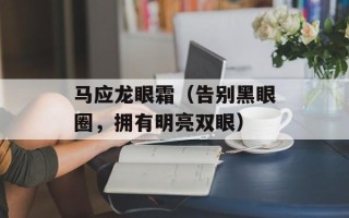 马应龙眼霜（告别黑眼圈，拥有明亮双眼）