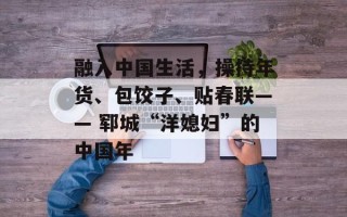 融入中国生活，操持年货、包饺子、贴春联—— 郓城“洋媳妇”的中国年