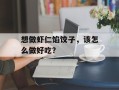 想做虾仁馅饺子，该怎么做好吃？