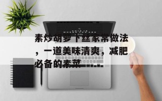 素炒胡萝卜丝家常做法，一道美味清爽，减肥必备的素菜