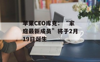 苹果CEO库克：“家庭最新成员”将于2月19日诞生