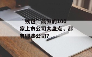 “钱包”最鼓的100家上市公司大盘点，都有哪些公司？