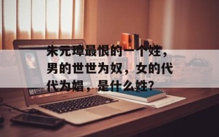 朱元璋最恨的一个姓，男的世世为奴，女的代代为娼，是什么姓？
