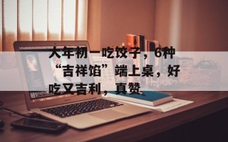 大年初一吃饺子，6种“吉祥馅”端上桌，好吃又吉利，真赞