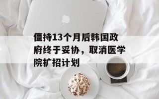 僵持13个月后韩国政府终于妥协，取消医学院扩招计划