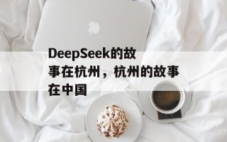 DeepSeek的故事在杭州，杭州的故事在中国