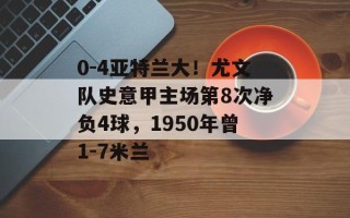 0-4亚特兰大！尤文队史意甲主场第8次净负4球，1950年曾1-7米兰