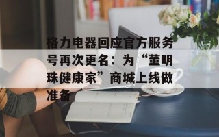 格力电器回应官方服务号再次更名：为“董明珠健康家”商城上线做准备