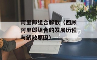 阿里郎组合解散（回顾阿里郎组合的发展历程与解散原因）