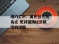 纽约汇市：美元创三周高点 受到强劲经济数据的提振
