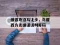 俄强攻迫乌让步，乌催西方支援谋谈判筹码