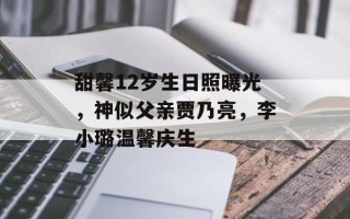 甜馨12岁生日照曝光，神似父亲贾乃亮，李小璐温馨庆生