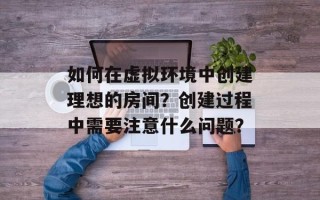 如何在虚拟环境中创建理想的房间？创建过程中需要注意什么问题？