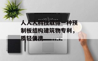 人人人科技取得一种预制板结构建筑物专利，质轻便携