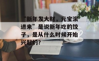 “新年发大财，元宝滚进来”是说新年吃的饺子，是从什么时候开始兴起的？
