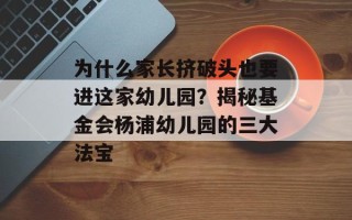 为什么家长挤破头也要进这家幼儿园？揭秘基金会杨浦幼儿园的三大法宝