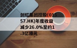剑虹集团控股(01557.HK)年度收益减少26.0%至约1.3亿港元