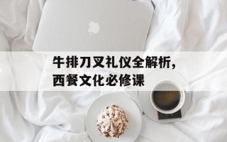 牛排刀叉礼仪全解析,西餐文化必修课