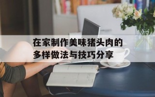 在家制作美味猪头肉的多样做法与技巧分享