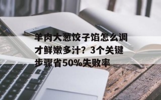 羊肉大葱饺子馅怎么调才鲜嫩多汁？3个关键步骤省50%失败率