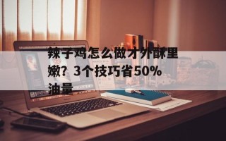 辣子鸡怎么做才外酥里嫩？3个技巧省50%油量
