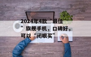 2024年4款“最佳”旗舰手机，口碑好，可以“闭眼买”