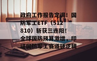 政府工作报告定调！国防军工ETF（512810）斩获三连阳！全球国防预算激增，印证国防军工赛道硬逻辑