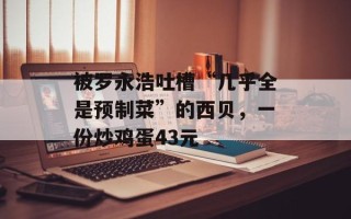 被罗永浩吐槽“几乎全是预制菜”的西贝，一份炒鸡蛋43元
