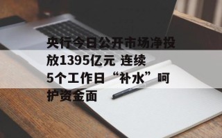 央行今日公开市场净投放1395亿元 连续5个工作日“补水”呵护资金面
