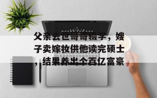 父亲去世哥哥辍学，嫂子卖嫁妆供他读完硕士，结果养出个百亿富豪