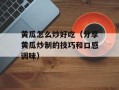 黄瓜怎么炒好吃（分享黄瓜炒制的技巧和口感调味）