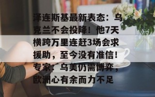 泽连斯基最新表态：乌克兰不会投降！他7天横跨万里连赶3场会求援助，至今没有准信！专家：乌美仍需博弈，欧洲心有余而力不足
