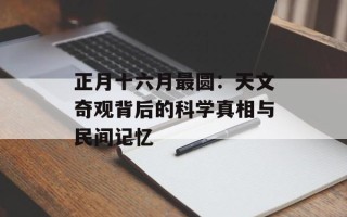 正月十六月最圆：天文奇观背后的科学真相与民间记忆