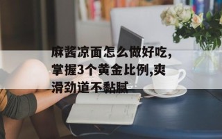 麻酱凉面怎么做好吃,掌握3个黄金比例,爽滑劲道不黏腻