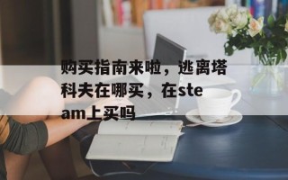 购买指南来啦，逃离塔科夫在哪买，在steam上买吗