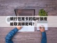 银行信用卡的临时额度能取消绑定吗？
