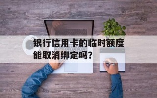 银行信用卡的临时额度能取消绑定吗？
