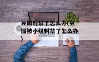 豆瓣封禁了怎么办(豆瓣被小组封禁了怎么办)