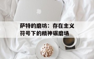 萨特的磨坊：存在主义符号下的精神碾磨场