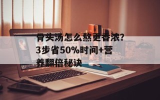 骨头汤怎么熬更香浓？3步省50%时间+营养翻倍秘诀